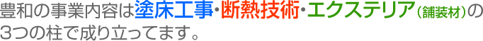 豊和の事業内容は、塗床工事・断熱技術・エクステリアの3つの柱で成り立ってます。