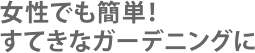 女性でも簡単素敵なガーデニングに