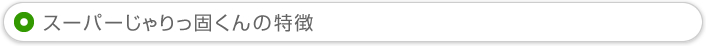 スーパーじゃりっ固くんの特徴