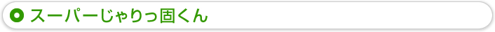 スーパーじゃりっ固くん