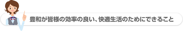 豊和が皆様の効率の良い、快適生活にできること